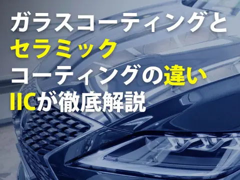 ガラスコーティングとセラミックコーティングの違いIICが徹底解説