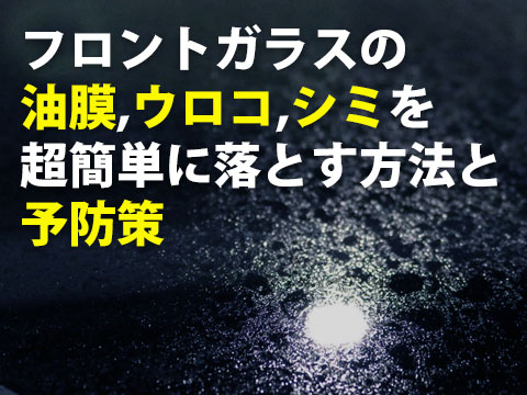 フロントガラスの油膜,ウロコ,シミを超簡単に落とす方法と予防策
