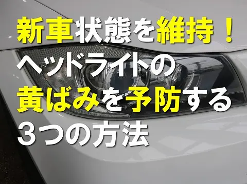 新車の状態を維持できる！ヘッドライトの黄ばみを予防する３つの方法