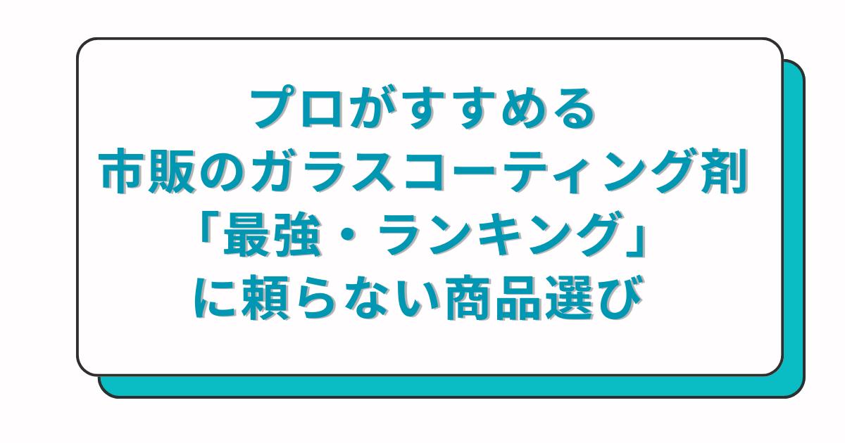 プロがすすめる市販のガラスコーティング剤！「最強・ランキング」に頼らない商品選び