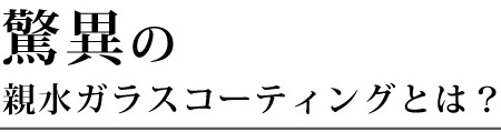 驚異の親水ガラスコーティングとは？