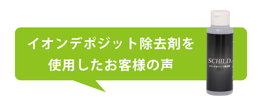 イオンデポジット除去剤を使用したお客様の声