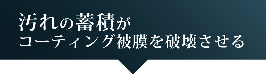 汚れの蓄積がコーティング被膜を破壊させる 